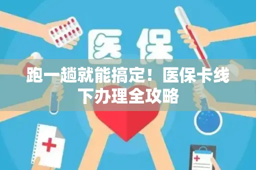 跑一趟就能搞定！医保卡线下办理全攻略